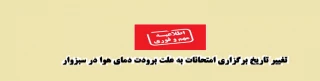 تغییر تاریخ برگزاری امتحانات به علت برودت دمای هوا در سبزوار 